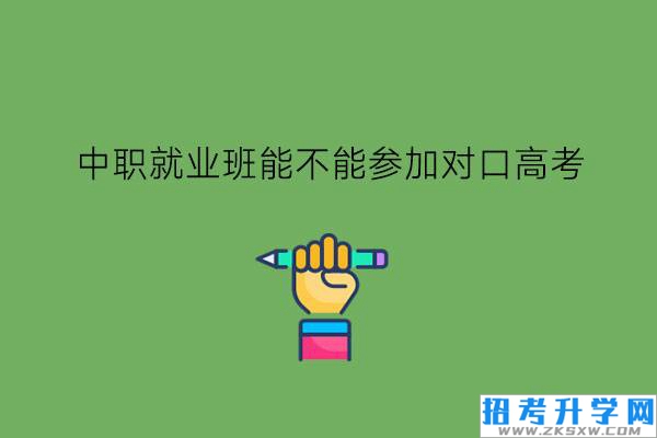 中职就业班能不能参加对口高考?中职生怎么升学?