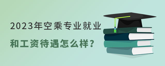 2023年空乘专业就业和工资待遇怎么样?