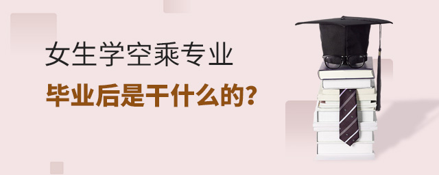 女生学空乘专业毕业后是干什么的？