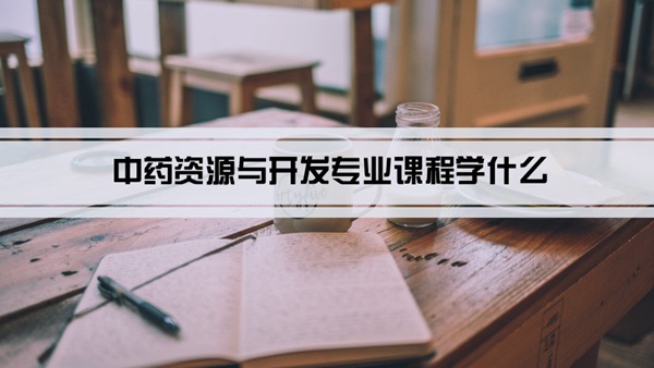 中药资源与开发专业课程学什么(毕业后做什么工作)