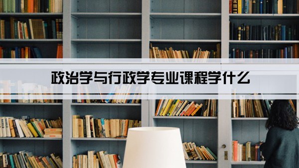 政治学与行政学专业课程学什么(毕业后做什么工作)