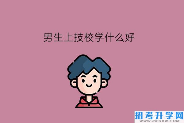 男生上技校学什么好?就业前景怎么样?