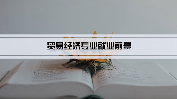 贸易经济专业就业前景和就业方向怎么样(分析)