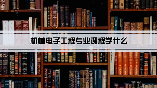 机械电子工程专业课程学什么(毕业后做什么工作)