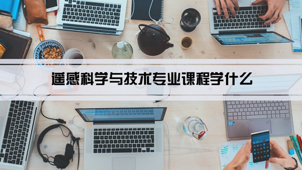 遥感科学与技术专业课程学什么(毕业后做什么工作)