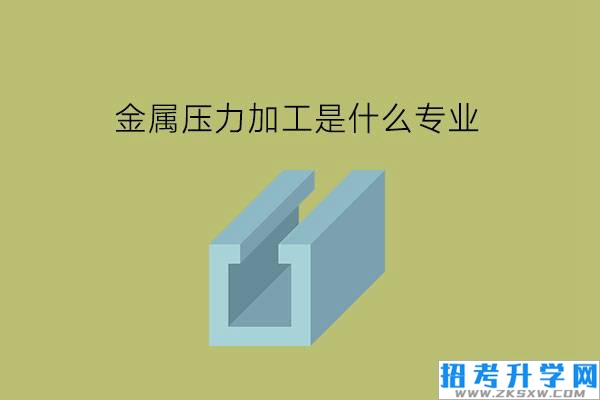 金属压力加工是什么专业?有什么就业岗位?