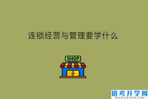 连锁经营与管理要学什么?毕业能干什么?