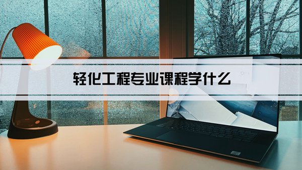 轻化工程专业课程学什么(毕业后做什么工作)