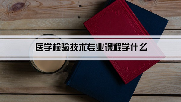 医学检验技术专业课程学什么(毕业后做什么工作)