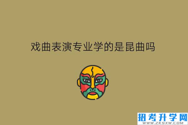 戏曲表演专业学的是昆曲吗?戏曲行业有发展前景吗?