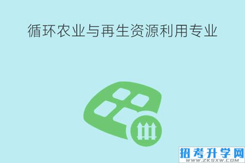 循环农业与再生资源利用专业学什么？就业岗位有哪些？