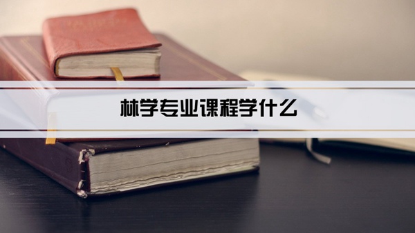 林学专业课程学什么(毕业后做什么工作)