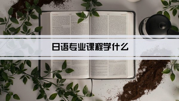 日语专业课程学什么(毕业后做什么工作)