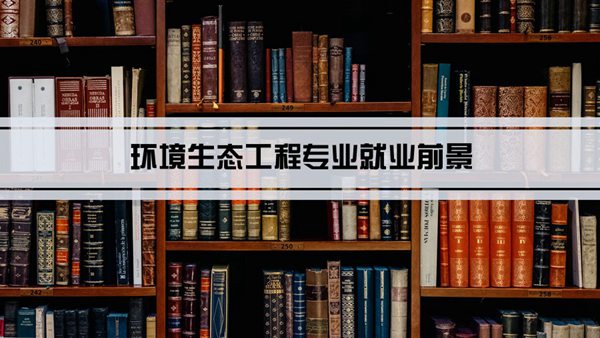 环境生态工程专业就业前景和就业方向怎么样(分析)