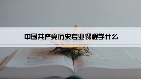 中国共产党历史专业课程学什么(毕业后做什么工作)