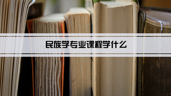 民族学专业课程学什么(毕业后做什么工作)