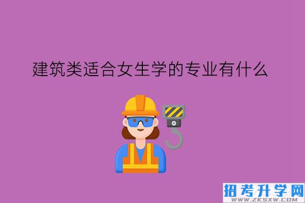 建筑类适合女生学的专业有什么?女生学建筑好吗?