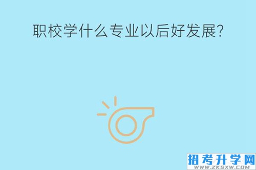 职校学什么专业以后好发展？相关专业就业岗位有哪些？