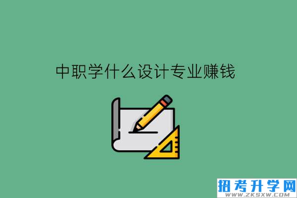 中职学什么设计专业赚钱?适合男生吗?