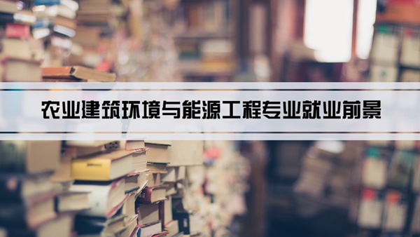 农业建筑环境与能源工程专业就业前景和就业方向怎么样(分析)