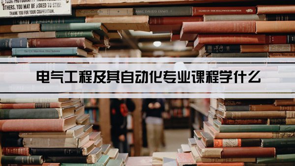 电气工程及其自动化专业课程学什么(毕业后做什么工作)