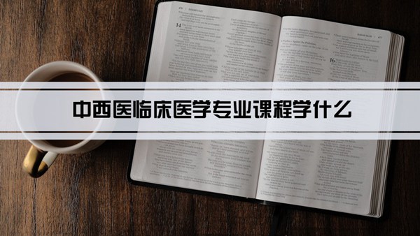 中西医临床医学专业课程学什么(毕业后做什么工作)