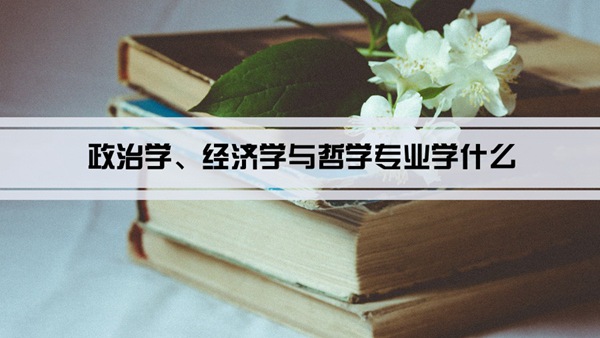 政治学、经济学与哲学专业课程学什么(毕业后做什么工作)