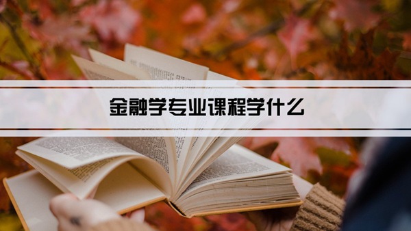 金融学专业课程学什么(毕业后做什么工作)