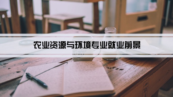 农业资源与环境专业就业前景和就业方向怎么样(分析)