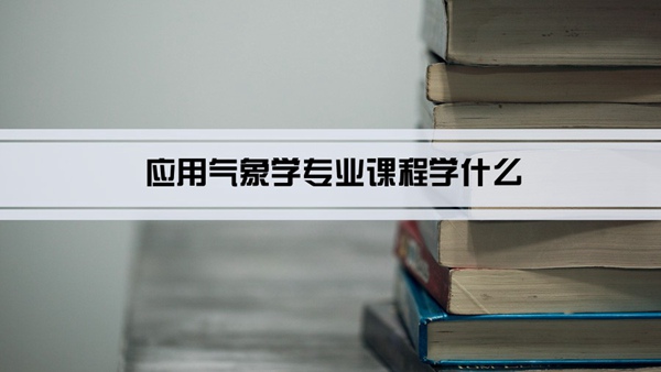 应用气象学专业课程学什么(毕业后做什么工作)