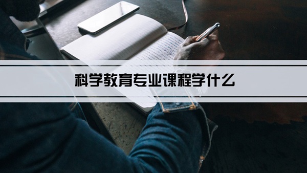 科学教育专业课程学什么(毕业后做什么工作)