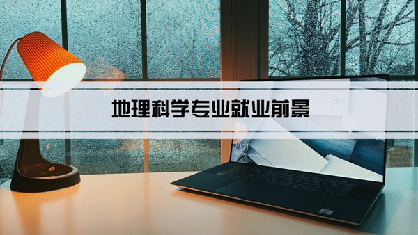 地理科学专业就业前景和就业方向怎么样(分析)