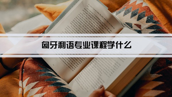 匈牙利语专业课程学什么(毕业后做什么工作)