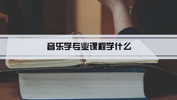 音乐学专业课程学什么(毕业后做什么工作)