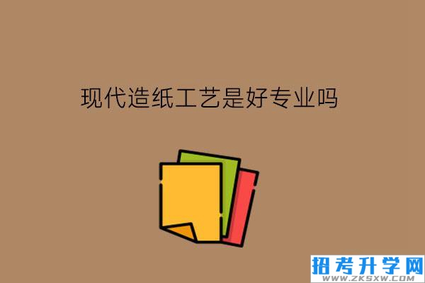 现代造纸工艺是好专业吗?造纸业的发展怎么样?