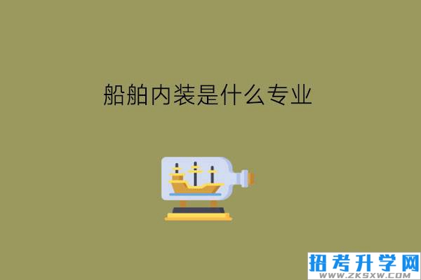 船舶内装是什么专业?毕业好就业吗?