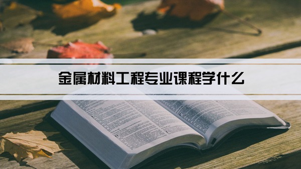 金属材料工程专业课程学什么(毕业后做什么工作)