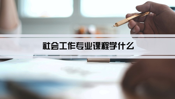 社会工作专业课程学什么(毕业后做什么工作)