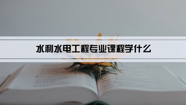 水利水电工程专业课程学什么(毕业后做什么工作)