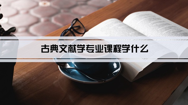 古典文献学专业课程学什么(毕业后做什么工作)