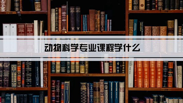 动物科学专业课程学什么(毕业后做什么工作)