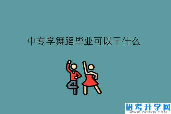 中专学舞蹈毕业可以干什么?有什么相关专业?