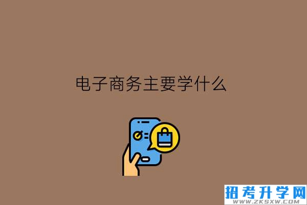 电子商务主要学什么?学生要具备何种能力?