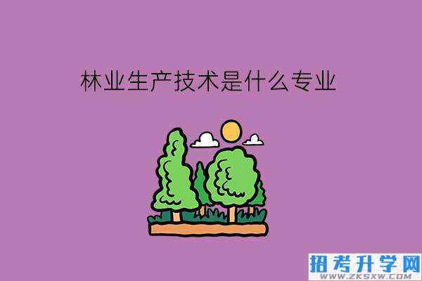 中职的林业生产技术是什么专业?有哪些就业岗位?