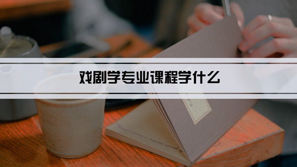 戏剧学专业课程学什么(毕业后做什么工作)