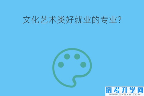 文化艺术类专业好就业的有哪些？就业岗位有哪些？