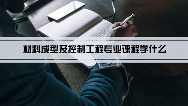 材料成型及控制工程专业课程学什么(毕业后做什么工作)