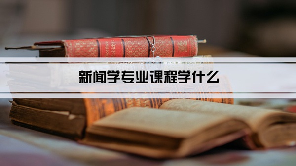 新闻学专业课程学什么(毕业后做什么工作)