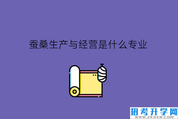 蚕桑生产与经营是什么专业?可以升学吗?