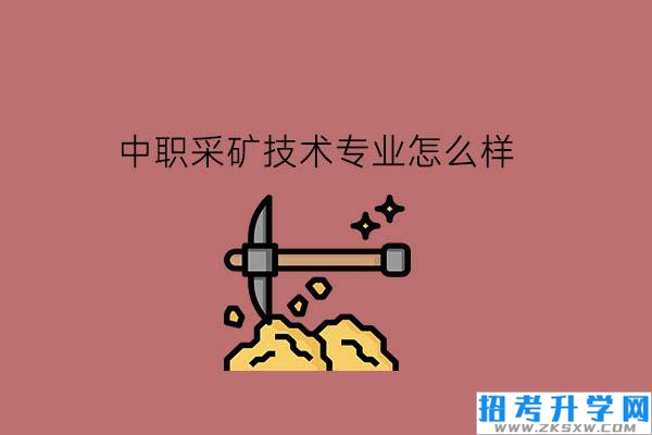 中职采矿技术专业怎么样?有什么类似专业推荐吗?